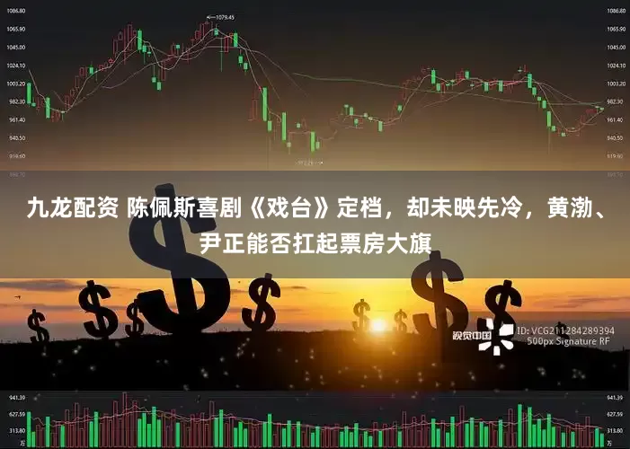 九龙配资 陈佩斯喜剧《戏台》定档，却未映先冷，黄渤、尹正能否扛起票房大旗