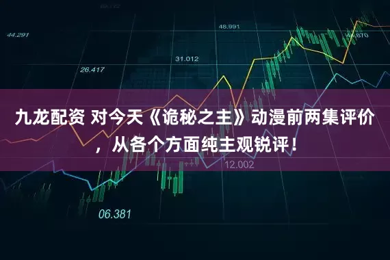 九龙配资 对今天《诡秘之主》动漫前两集评价，从各个方面纯主观锐评！