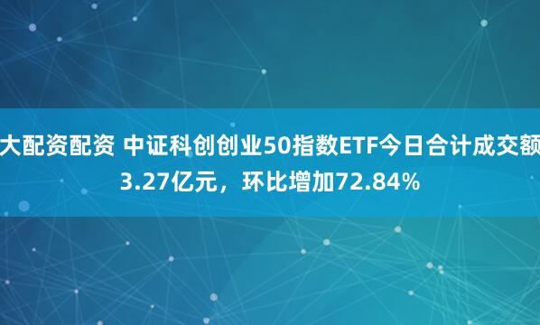 大配资配资 中证科创创业50指数ETF今日合计成交额3.27亿元，环比增加72.84%