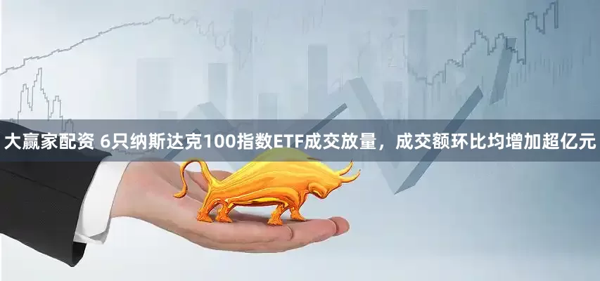 大赢家配资 6只纳斯达克100指数ETF成交放量，成交额环比均增加超亿元