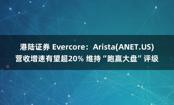 港陆证券 Evercore：Arista(ANET.US)营收增速有望超20% 维持“跑赢大盘”评级