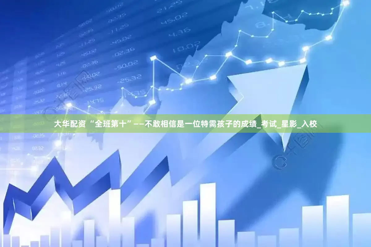 大华配资 “全班第十”——不敢相信是一位特需孩子的成绩_考试_星影_入校