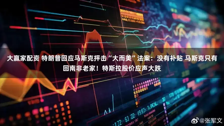 大赢家配资 特朗普回应马斯克抨击“大而美”法案：没有补贴 马斯克只有回南非老家！特斯拉股价应声大跌