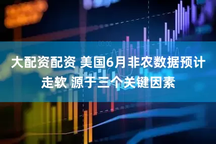 大配资配资 美国6月非农数据预计走软 源于三个关键因素
