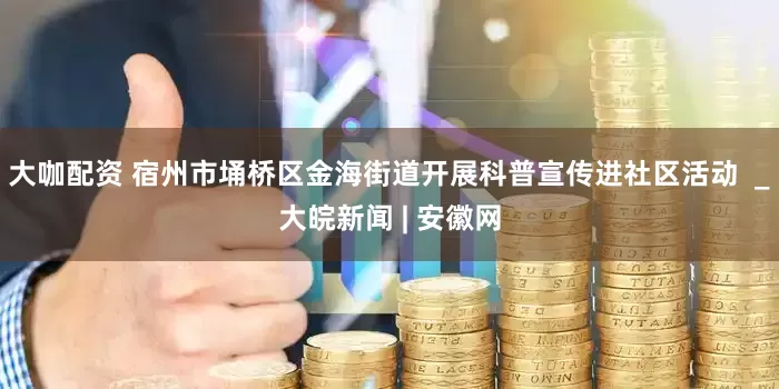 大咖配资 宿州市埇桥区金海街道开展科普宣传进社区活动  _大皖新闻 | 安徽网
