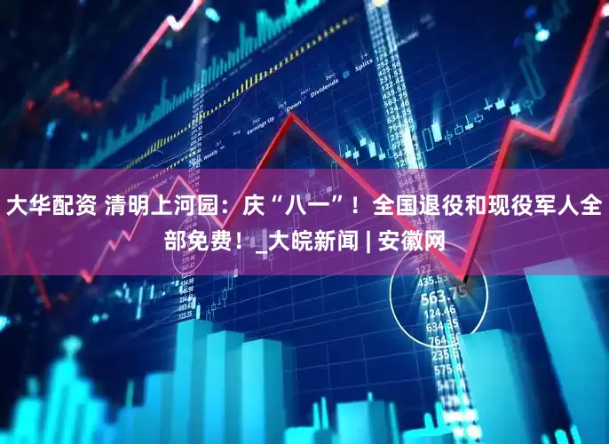 大华配资 清明上河园：庆“八一”！全国退役和现役军人全部免费！_大皖新闻 | 安徽网