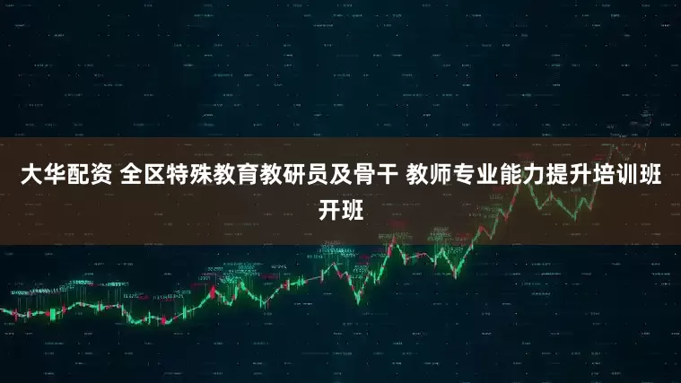 大华配资 全区特殊教育教研员及骨干 教师专业能力提升培训班开班