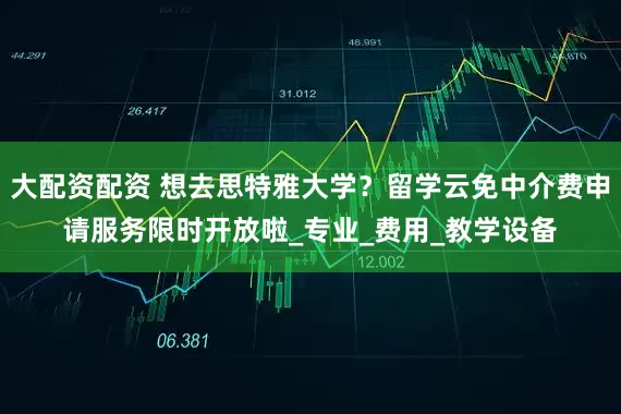 大配资配资 想去思特雅大学？留学云免中介费申请服务限时开放啦_专业_费用_教学设备