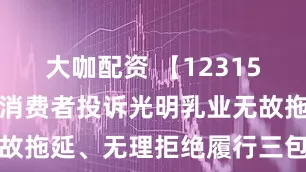 大咖配资 【12315投诉公示】消费者投诉光明乳业无故拖延、无理拒绝履行三包义务问题