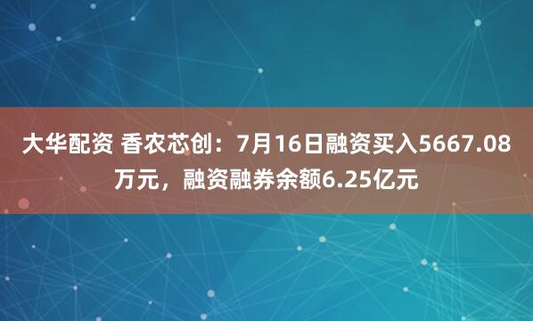 大华配资 香农芯创：7月16日融资买入5667.08万元，融资融券余额6.25亿元