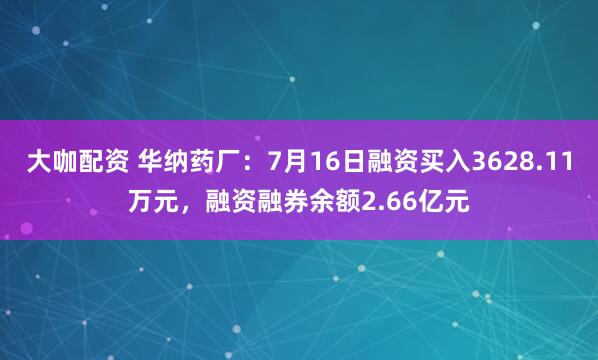大咖配资 华纳药厂：7月16日融资买入3628.11万元，融资融券余额2.66亿元