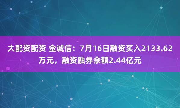 大配资配资 金诚信：7月16日融资买入2133.62万元，融资融券余额2.44亿元
