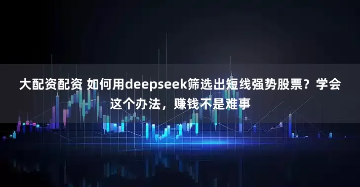 大配资配资 如何用deepseek筛选出短线强势股票？学会这个办法，赚钱不是难事