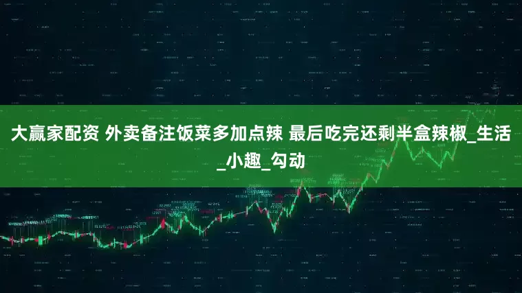 大赢家配资 外卖备注饭菜多加点辣 最后吃完还剩半盒辣椒_生活_小趣_勾动