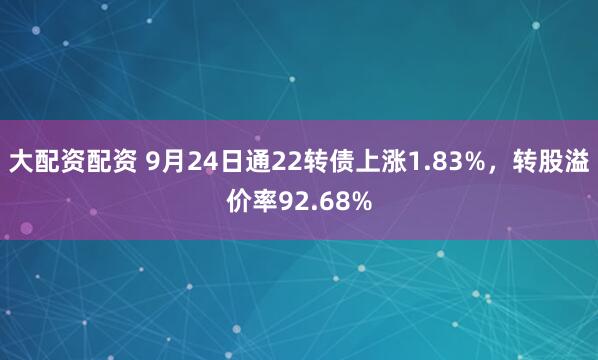 大配资配资 9月24日通22转债上涨1.83%，转股溢价率92.68%
