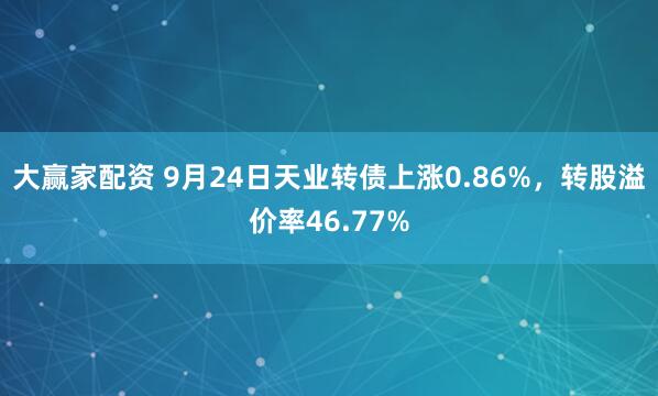 大赢家配资 9月24日天业转债上涨0.86%，转股溢价率46.77%