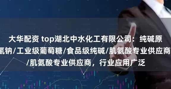 大华配资 top湖北中水化工有限公司：纯碱原料/液体亚硫酸氢钠/工业级葡萄糖/食品级纯碱/肌氨酸专业供应商，行业应用广泛